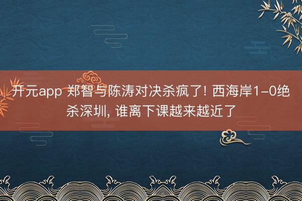 开元app 郑智与陈涛对决杀疯了! 西海岸1-0绝杀深圳, 谁离下课越来越近了