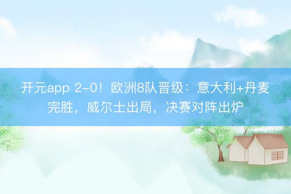 开元app 2-0！欧洲8队晋级：意大利+丹麦完胜，威尔士出局，决赛对阵出炉