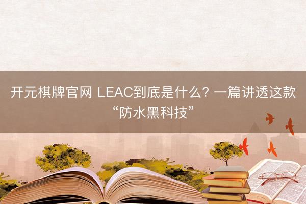 开元棋牌官网 LEAC到底是什么? 一篇讲透这款“防水黑科技”