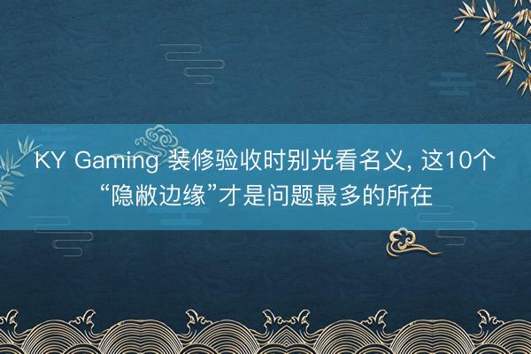 KY Gaming 装修验收时别光看名义, 这10个“隐敝边缘”才是问题最多的所在