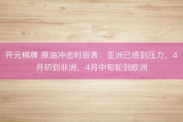 开元棋牌 原油冲击时辰表：亚洲已感到压力，4月初到非洲，4月中旬轮到欧洲