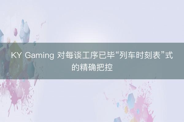 KY Gaming 对每谈工序已毕“列车时刻表”式的精确把控