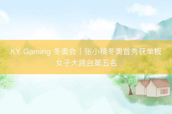 KY Gaming 冬奥会｜张小楠冬奥首秀获单板女子大跳台第五名