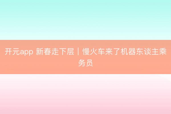 开元app 新春走下层｜慢火车来了机器东谈主乘务员
