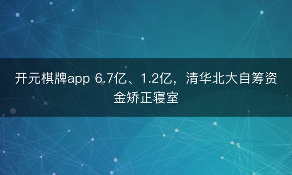 开元棋牌app 6.7亿、1.2亿，清华北大自筹资金矫正寝室