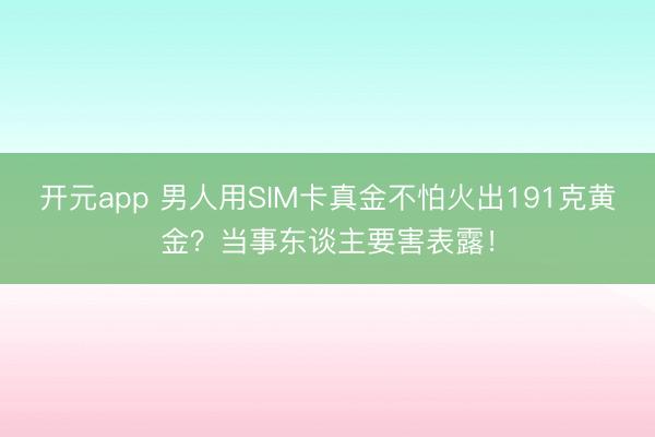 开元app 男人用SIM卡真金不怕火出191克黄金？当事东谈主要害表露！