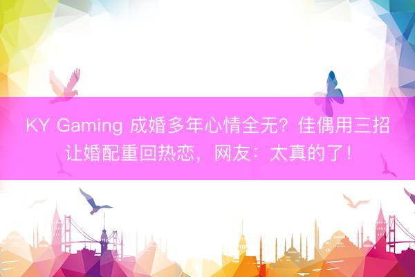 KY Gaming 成婚多年心情全无？佳偶用三招让婚配重回热恋，网友：太真的了！