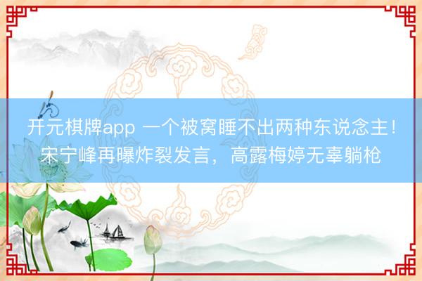 开元棋牌app 一个被窝睡不出两种东说念主！宋宁峰再曝炸裂发言，高露梅婷无辜躺枪