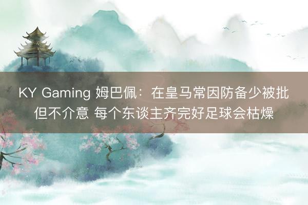 KY Gaming 姆巴佩：在皇马常因防备少被批但不介意 每个东谈主齐完好足球会枯燥