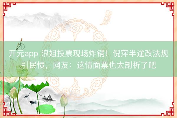 开元app 浪姐投票现场炸锅！倪萍半途改法规引民愤，网友：这情面票也太剖析了吧