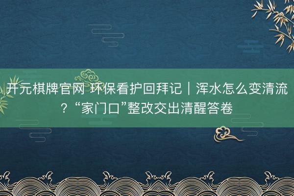 开元棋牌官网 环保看护回拜记｜浑水怎么变清流？“家门口”整改交出清醒答卷