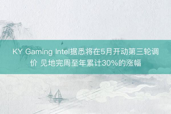 KY Gaming Intel据悉将在5月开动第三轮调价 见地完周至年累计30%的涨幅
