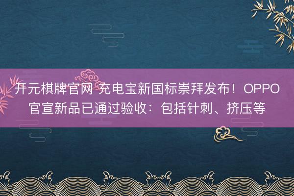 开元棋牌官网 充电宝新国标崇拜发布!OPPO官宣新品已通过验收:包括针刺、挤压等