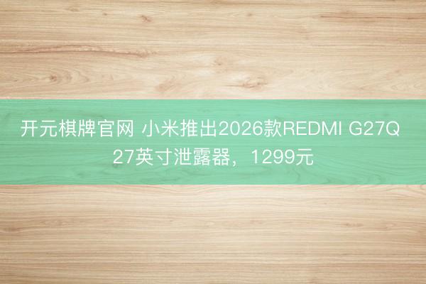 开元棋牌官网 小米推出2026款REDMI G27Q 27英寸泄露器,1299元