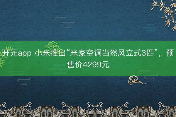 开元app 小米推出“米家空调当然风立式3匹”,预售价4299元