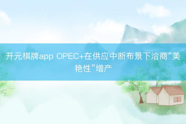 开元棋牌app OPEC+在供应中断布景下洽商“美艳性”增产