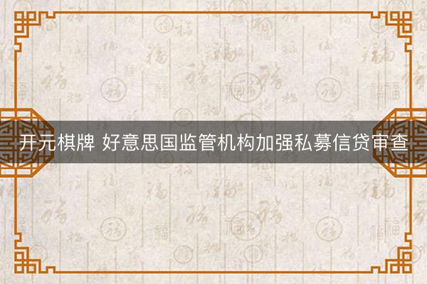 开元棋牌 好意思国监管机构加强私募信贷审查