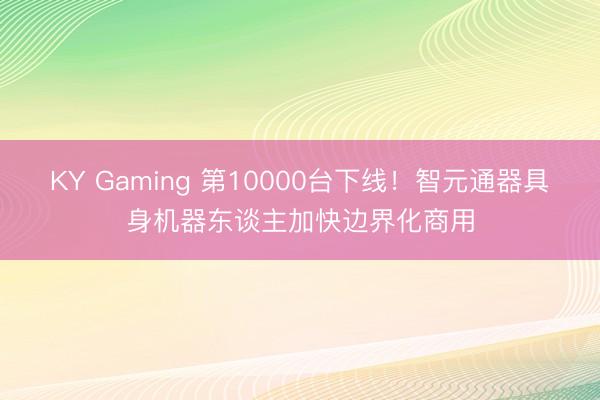 KY Gaming 第10000台下线！智元通器具身机器东谈主加快边界化商用