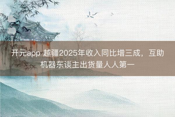 开元app 越疆2025年收入同比增三成，互助机器东谈主出货量人人第一