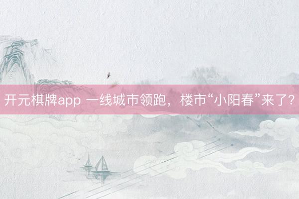 开元棋牌app 一线城市领跑,楼市“小阳春”来了?