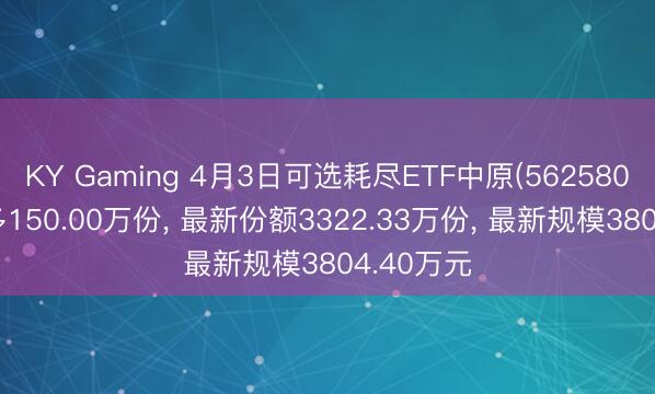 KY Gaming 4月3日可选耗尽ETF中原(562580)份额增多150.00万份, 最新份额3322.33万份, 最新规模3804.40万元