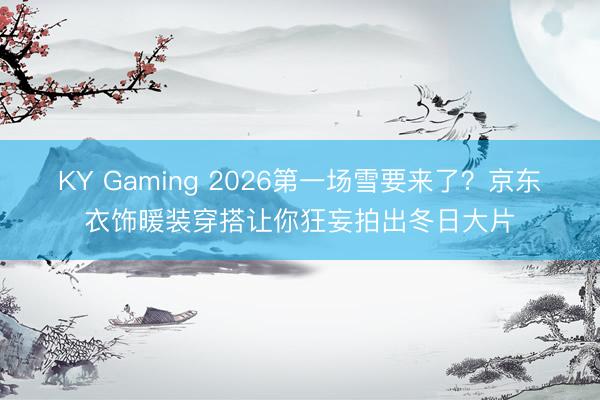 KY Gaming 2026第一场雪要来了?京东衣饰暖装穿搭让你狂妄拍出冬日大片