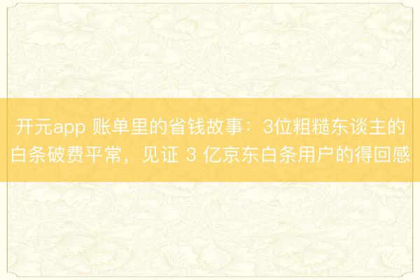 开元app 账单里的省钱故事：3位粗糙东谈主的白条破费平常，见证 3 亿京东白条用户的得回感