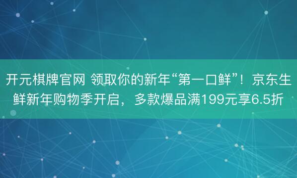 开元棋牌官网 领取你的新年“第一口鲜”!京东生鲜新年购物季开启,多款爆品满199元享6.5折