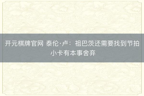 开元棋牌官网 泰伦·卢：祖巴茨还需要找到节拍 小卡有本事舍弃