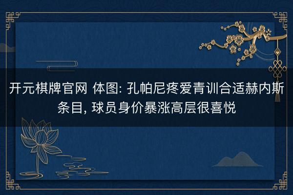 开元棋牌官网 体图: 孔帕尼疼爱青训合适赫内斯条目, 球员身价暴涨高层很喜悦