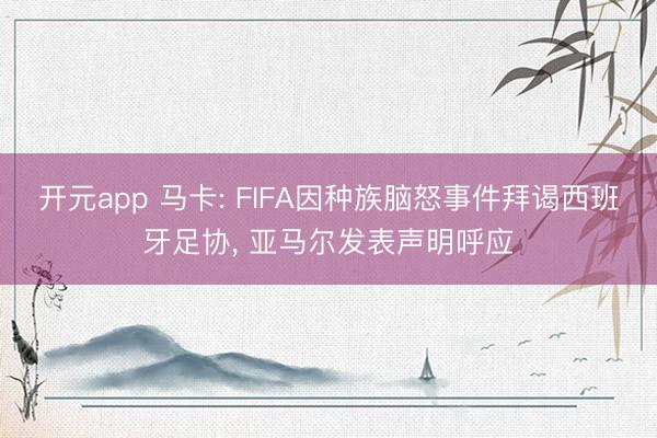 开元app 马卡: FIFA因种族脑怒事件拜谒西班牙足协, 亚马尔发表声明呼应