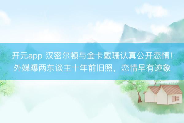 开元app 汉密尔顿与金卡戴珊认真公开恋情!外媒曝两东谈主十年前旧照,恋情早有迹象