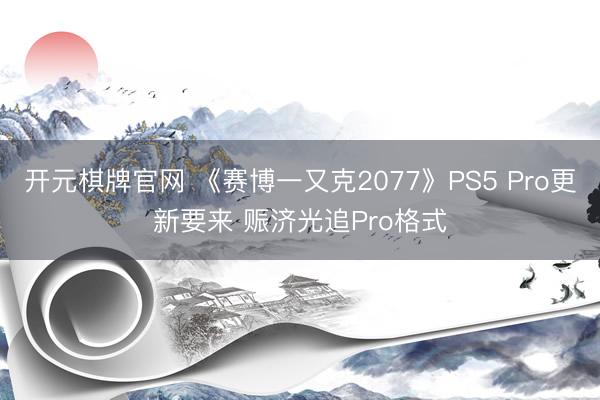 开元棋牌官网 《赛博一又克2077》PS5 Pro更新要来 赈济光追Pro格式