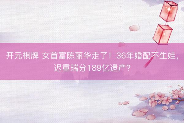开元棋牌 女首富陈丽华走了！36年婚配不生娃，迟重瑞分189亿遗产？