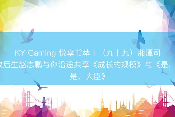 KY Gaming 悦享书萃丨（九十九）湘潭司法行政后生赵志鹏与你沿途共享《成长的规模》与《是，大臣》