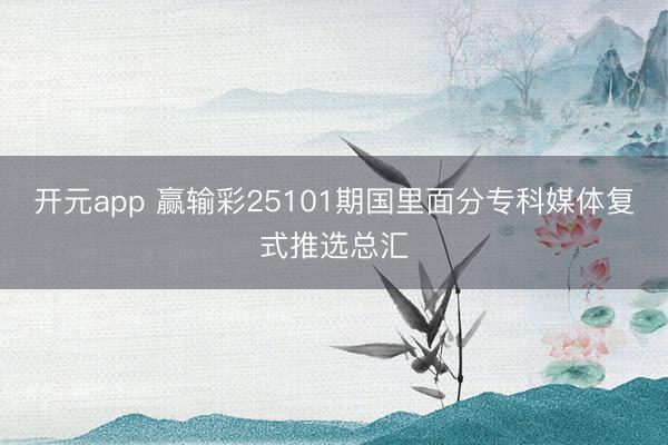 开元app 赢输彩25101期国里面分专科媒体复式推选总汇