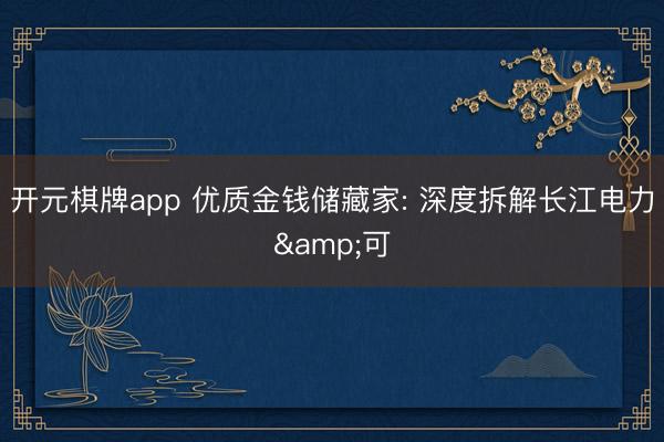 开元棋牌app 优质金钱储藏家: 深度拆解长江电力&可