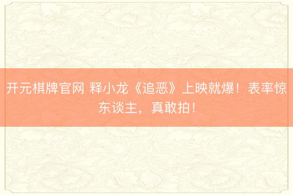 开元棋牌官网 释小龙《追恶》上映就爆！表率惊东谈主，真敢拍！