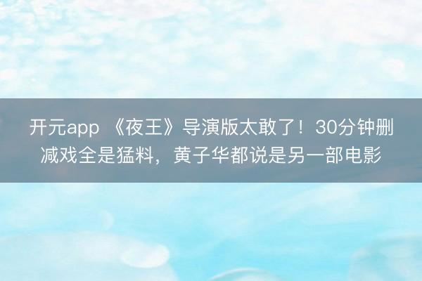 开元app 《夜王》导演版太敢了!30分钟删减戏全是猛料,黄子华都说是另一部电影
