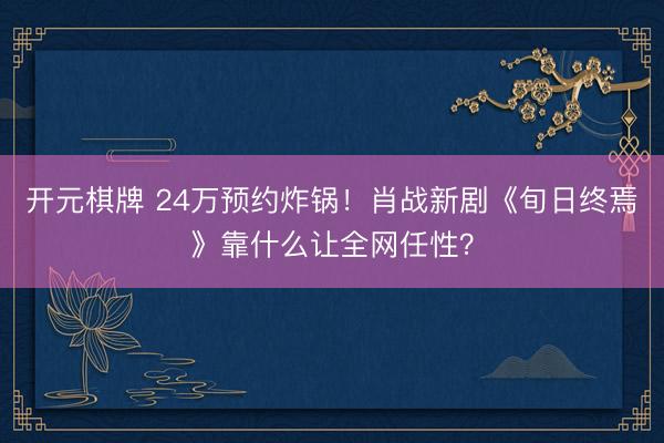 开元棋牌 24万预约炸锅!肖战新剧《旬日终焉》靠什么让全网任性?