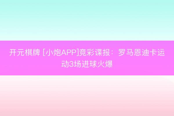 开元棋牌 [小炮APP]竞彩谍报：罗马恩迪卡运动3场进球火爆