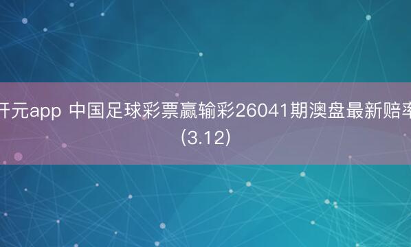 开元app 中国足球彩票赢输彩26041期澳盘最新赔率(3.12)