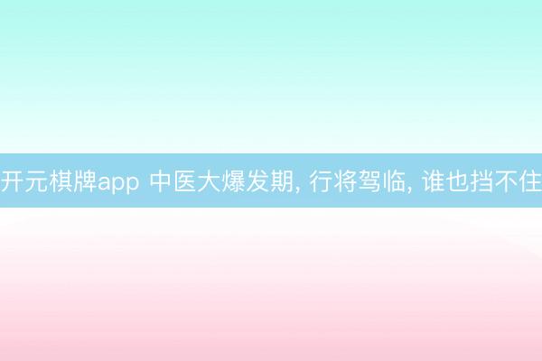 开元棋牌app 中医大爆发期， 行将驾临， 谁也挡不住