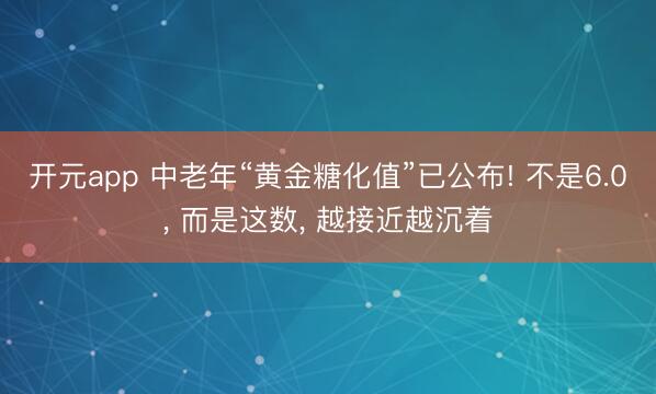 开元app 中老年“黄金糖化值”已公布! 不是6.0, 而是这数, 越接近越沉着