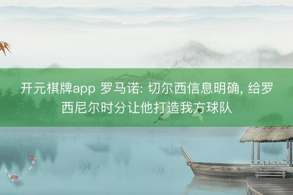 开元棋牌app 罗马诺: 切尔西信息明确， 给罗西尼尔时分让他打造我方球队