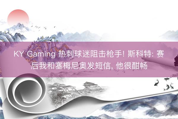 KY Gaming 热刺球迷阻击枪手! 斯科特: 赛后我和塞梅尼奥发短信， 他很酣畅