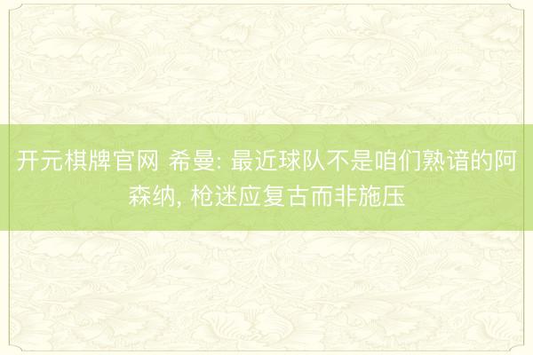 开元棋牌官网 希曼: 最近球队不是咱们熟谙的阿森纳， 枪迷应复古而非施压