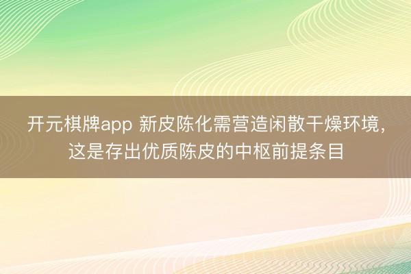 开元棋牌app 新皮陈化需营造闲散干燥环境，这是存出优质陈皮的中枢前提条目