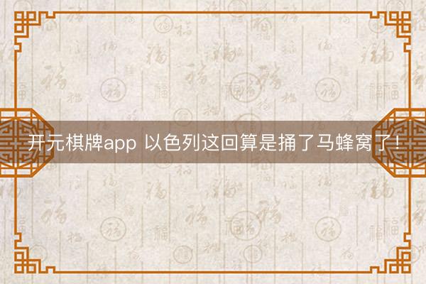 开元棋牌app 以色列这回算是捅了马蜂窝了！