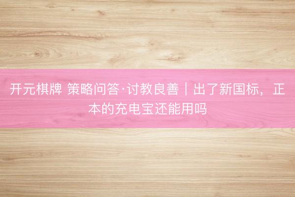 开元棋牌 策略问答·讨教良善｜出了新国标，正本的充电宝还能用吗